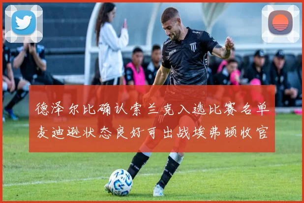 德泽尔比确认索兰克入选比赛名单麦迪逊状态良好可出战埃弗顿收官战