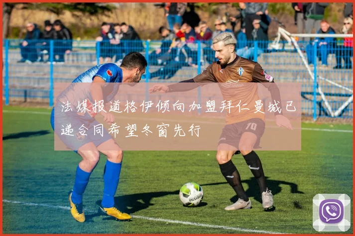 法媒报道格伊倾向加盟拜仁曼城已递合同希望冬窗先行