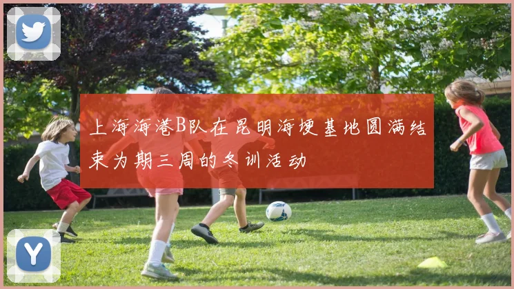 上海海港B队在昆明海埂基地圆满结束为期三周的冬训活动