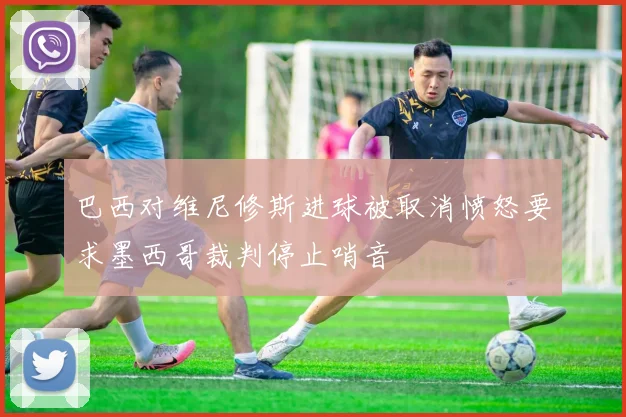 巴西对维尼修斯进球被取消愤怒要求墨西哥裁判停止哨音