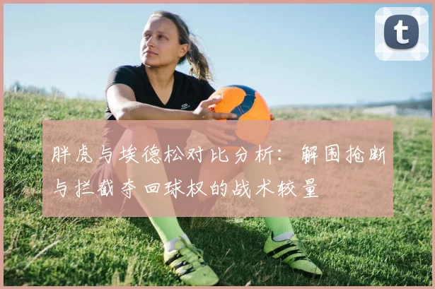 胖虎与埃德松对比分析：解围抢断与拦截夺回球权的战术较量