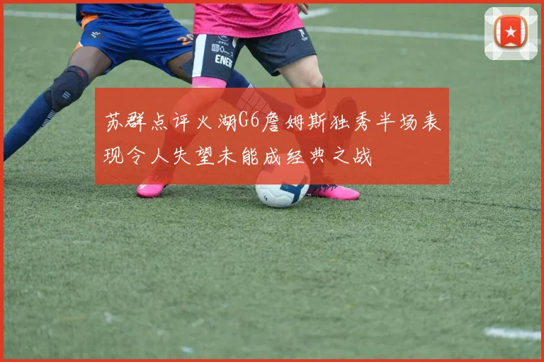 苏群点评火湖G6詹姆斯独秀半场表现令人失望未能成经典之战