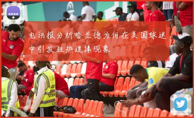 电讯报分析哈兰德为何在美国球迷中引发狂热追捧现象