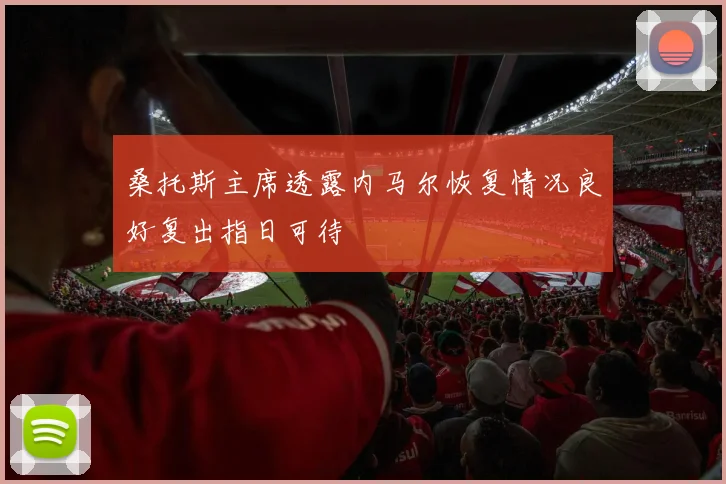 桑托斯主席透露内马尔恢复情况良好复出指日可待