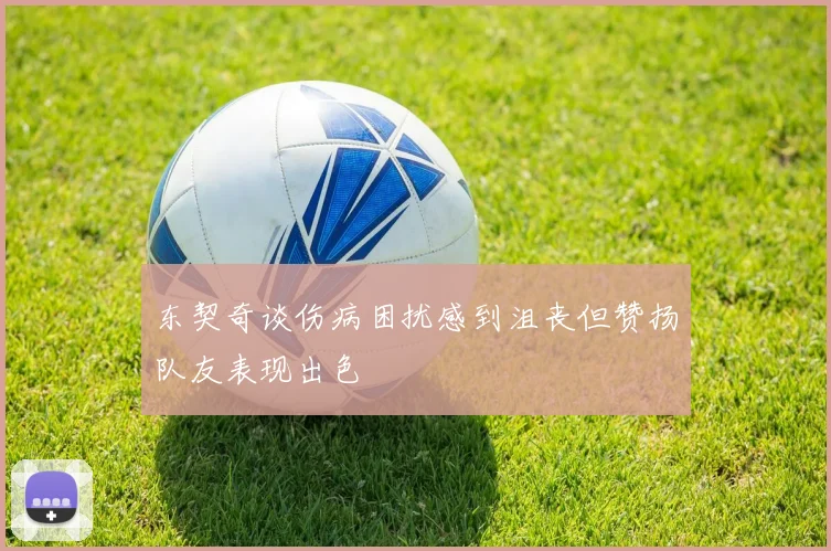 东契奇谈伤病困扰感到沮丧但赞扬队友表现出色