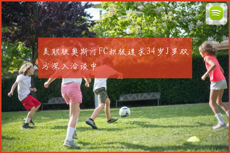 美职联奥斯汀FC积极追求34岁J罗双方深入洽谈中