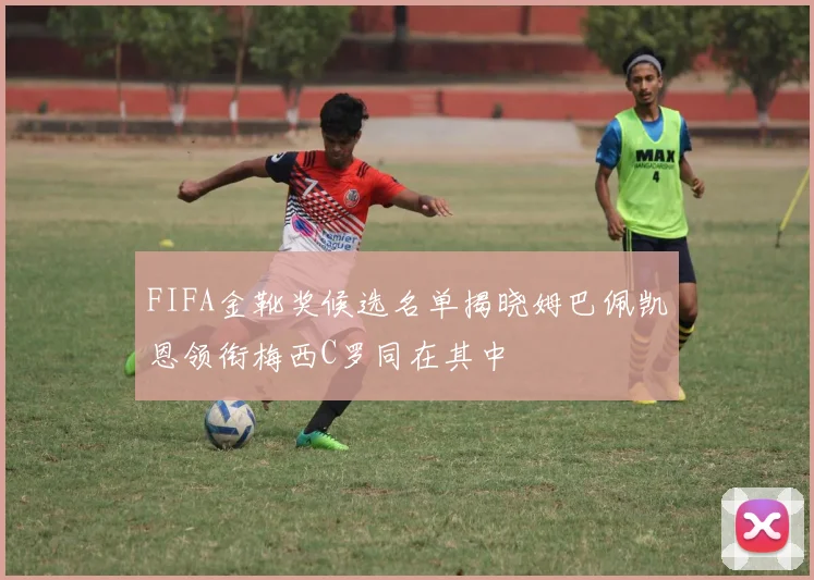 FIFA金靴奖候选名单揭晓姆巴佩凯恩领衔梅西C罗同在其中