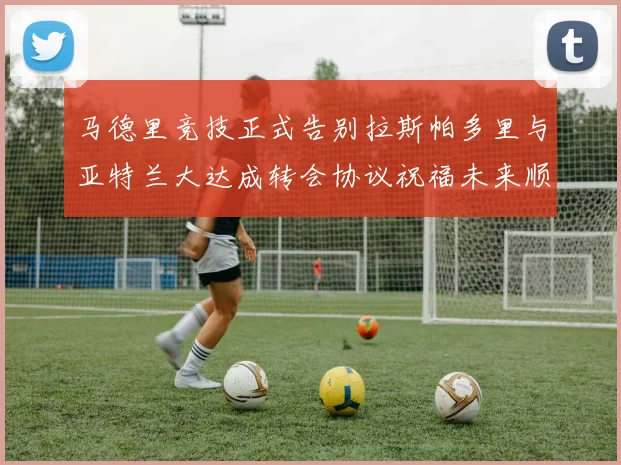 马德里竞技正式告别拉斯帕多里与亚特兰大达成转会协议祝福未来顺利