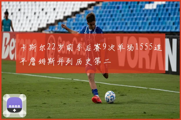 卡斯尔22岁前季后赛9次单场1555追平詹姆斯并列历史第二