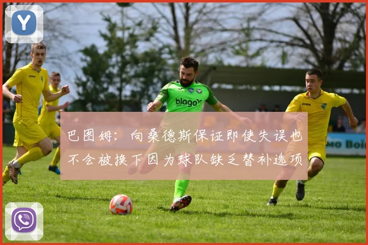 巴图姆：向桑德斯保证即使失误也不会被换下因为球队缺乏替补选项