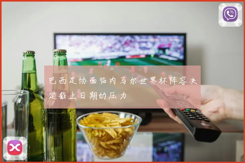 巴西足协面临内马尔世界杯阵容决定截止日期的压力