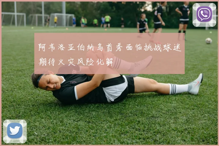 阿韦洛亚伯纳乌首秀面临挑战球迷期待火灾风险化解