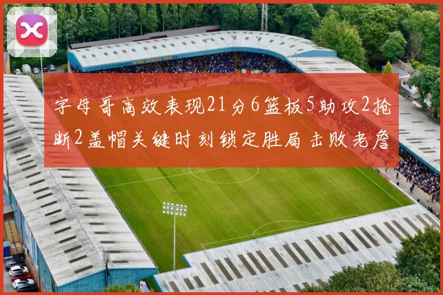 字母哥高效表现21分6篮板5助攻2抢断2盖帽关键时刻锁定胜局击败老詹