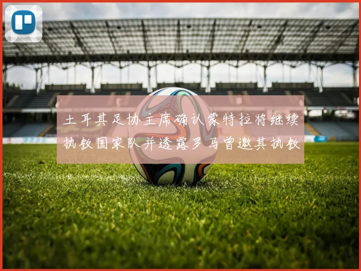 土耳其足协主席确认蒙特拉将继续执教国家队并透露罗马曾邀其执教