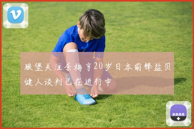 狼堡关注奈梅亨20岁日本前锋盐贝健人谈判已在进行中