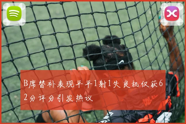 B席替补表现平平1射1失良机仅获62分评分引发热议