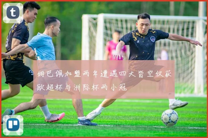 姆巴佩加盟两年遭遇四大皆空仅获欧超杯与洲际杯两小冠