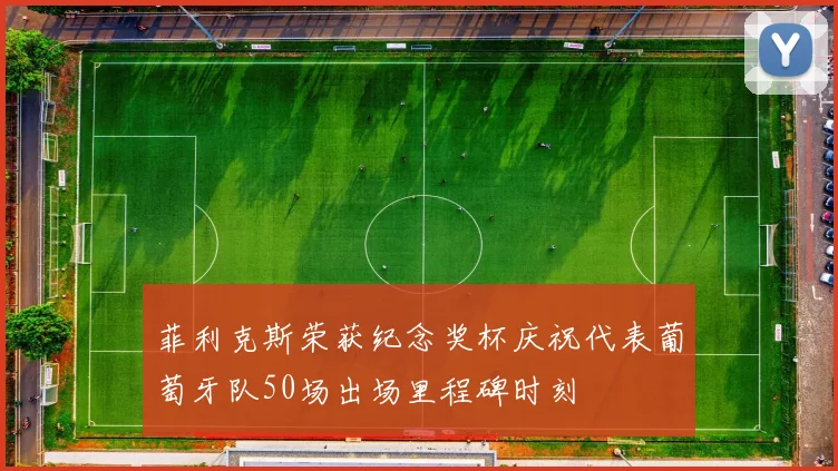 菲利克斯荣获纪念奖杯庆祝代表葡萄牙队50场出场里程碑时刻