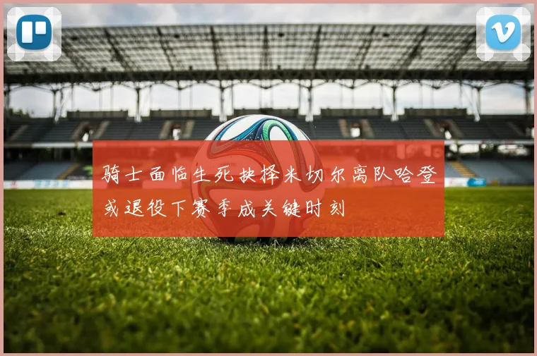 骑士面临生死抉择米切尔离队哈登或退役下赛季成关键时刻