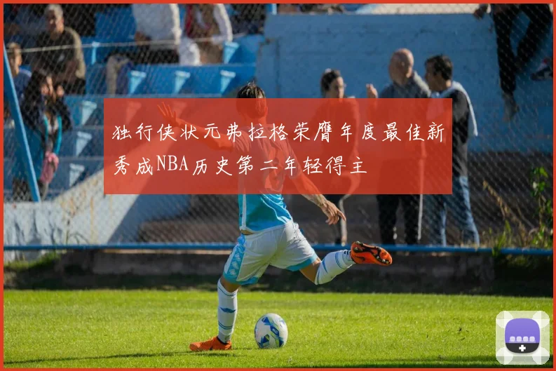 独行侠状元弗拉格荣膺年度最佳新秀成NBA历史第二年轻得主