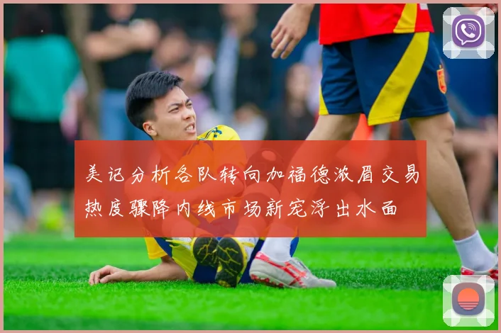 美记分析各队转向加福德浓眉交易热度骤降内线市场新宠浮出水面