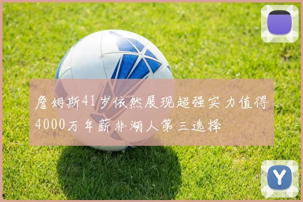 詹姆斯41岁依然展现超强实力值得4000万年薪非湖人第三选择