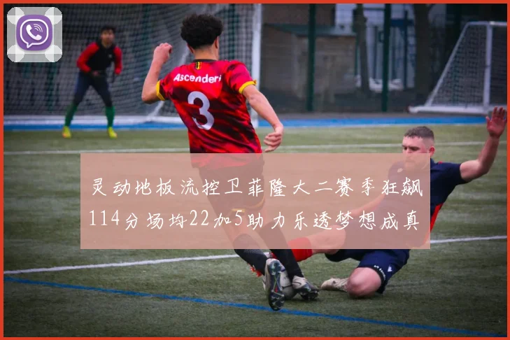 灵动地板流控卫菲隆大二赛季狂飙114分场均22加5助力乐透梦想成真