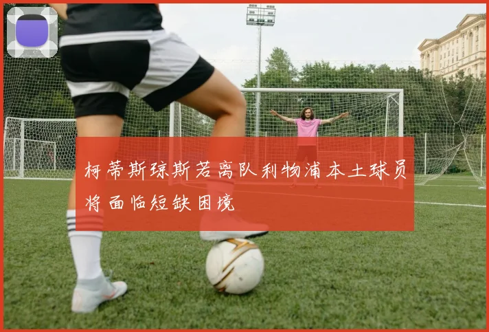 柯蒂斯琼斯若离队利物浦本土球员将面临短缺困境