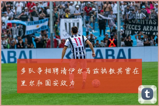 多队争相聘请伊尔马兹执教其曾在里尔和国安效力