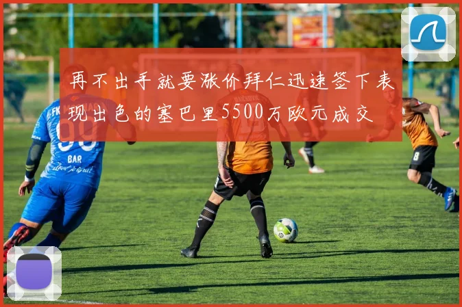 再不出手就要涨价拜仁迅速签下表现出色的塞巴里5500万欧元成交