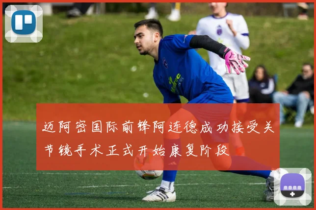 迈阿密国际前锋阿连德成功接受关节镜手术正式开始康复阶段