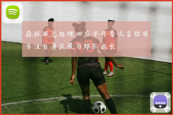 森林狼总经理回应字母哥流言称将专注自身发展与球队成长