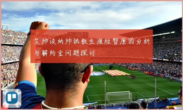 艾帅谈纳帅执教生涯短暂原因分析与解约金问题探讨