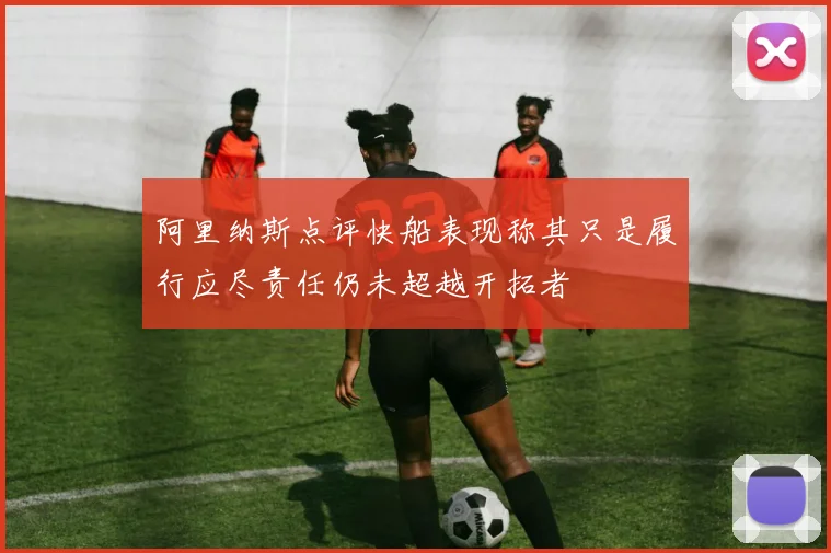 阿里纳斯点评快船表现称其只是履行应尽责任仍未超越开拓者