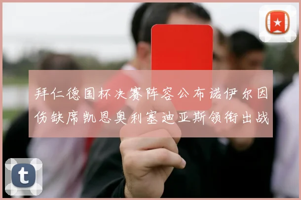 拜仁德国杯决赛阵容公布诺伊尔因伤缺席凯恩奥利塞迪亚斯领衔出战