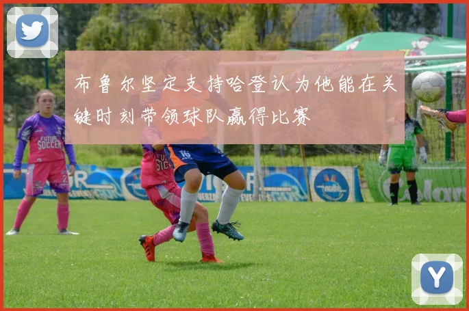 布鲁尔坚定支持哈登认为他能在关键时刻带领球队赢得比赛
