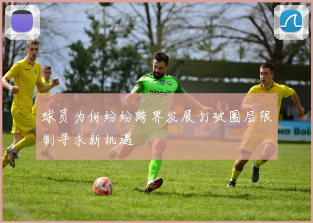 球员为何纷纷跨界发展打破圈层限制寻求新机遇
