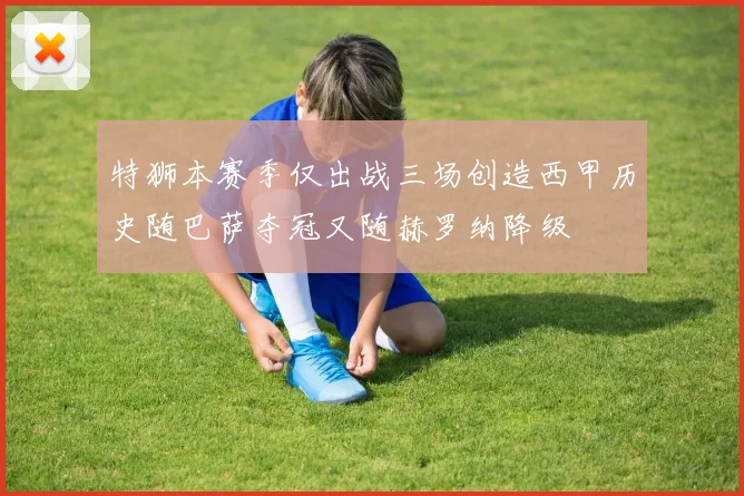 特狮本赛季仅出战三场创造西甲历史随巴萨夺冠又随赫罗纳降级