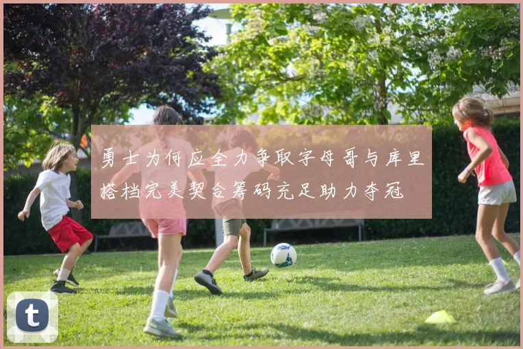 勇士为何应全力争取字母哥与库里搭档完美契合筹码充足助力夺冠