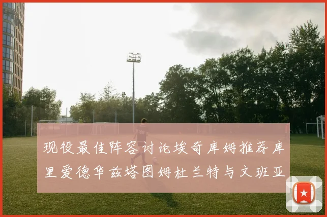 现役最佳阵容讨论埃奇库姆推荐库里爱德华兹塔图姆杜兰特与文班亚马