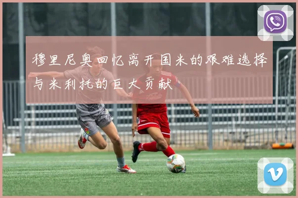 穆里尼奥回忆离开国米的艰难选择与米利托的巨大贡献