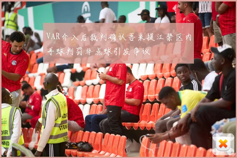 VAR介入后裁判确认吾米提江禁区内手球判罚非点球引发争议